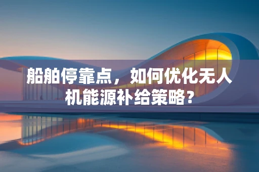 船舶停靠点，如何优化无人机能源补给策略？