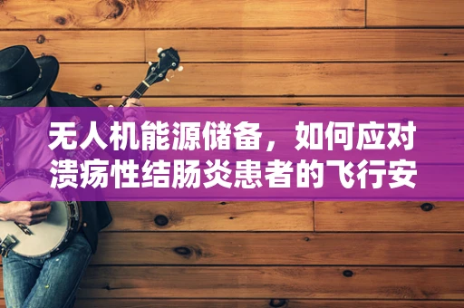 无人机能源储备，如何应对溃疡性结肠炎患者的飞行安全挑战？