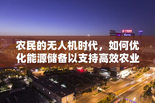 农民的无人机时代，如何优化能源储备以支持高效农业作业？