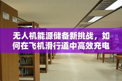 无人机能源储备新挑战，如何在飞机滑行道中高效充电？