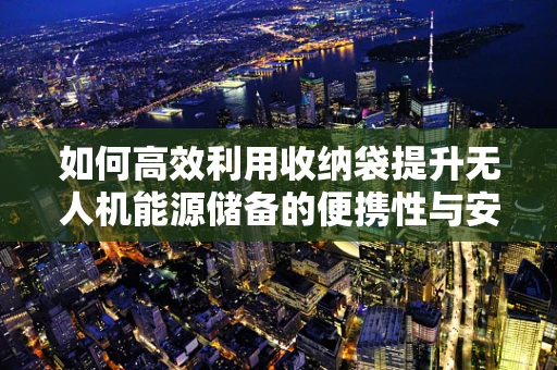 如何高效利用收纳袋提升无人机能源储备的便携性与安全性？