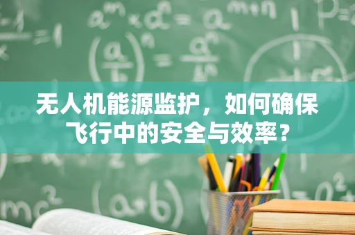 无人机能源监护，如何确保飞行中的安全与效率？
