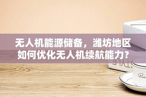 无人机能源储备，潍坊地区如何优化无人机续航能力？