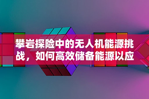 攀岩探险中的无人机能源挑战，如何高效储备能源以应对极端环境？