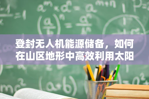 登封无人机能源储备，如何在山区地形中高效利用太阳能？