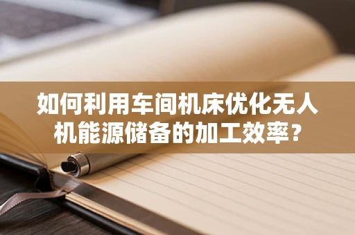 如何利用车间机床优化无人机能源储备的加工效率？