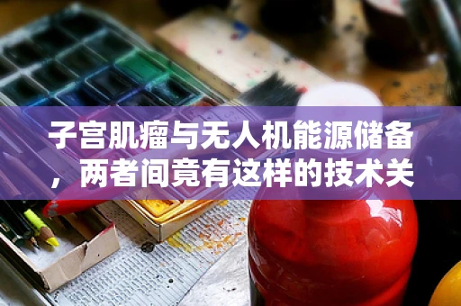 子宫肌瘤与无人机能源储备，两者间竟有这样的技术关联？