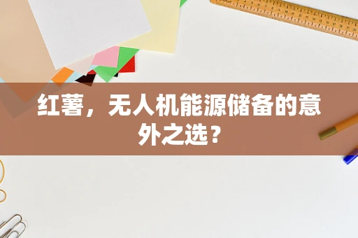 红薯，无人机能源储备的意外之选？