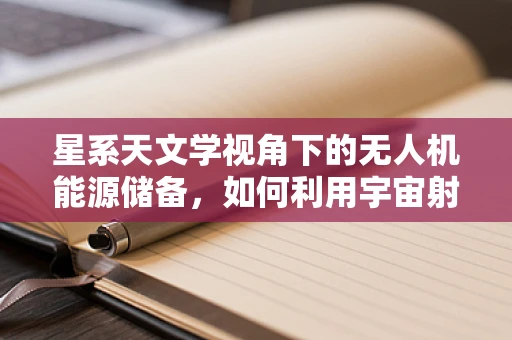 星系天文学视角下的无人机能源储备，如何利用宇宙射线为无人机提供无限星际动力？