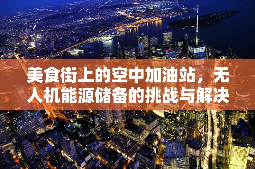 美食街上的空中加油站，无人机能源储备的挑战与解决方案？