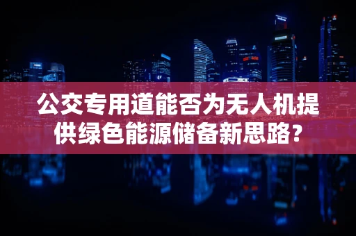 公交专用道能否为无人机提供绿色能源储备新思路？