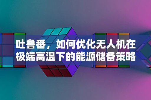 吐鲁番，如何优化无人机在极端高温下的能源储备策略？