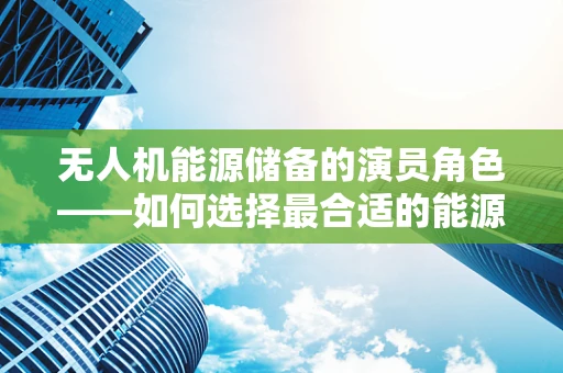 无人机能源储备的演员角色——如何选择最合适的能源解决方案？
