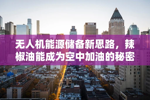 无人机能源储备新思路，辣椒油能成为空中加油的秘密武器吗？