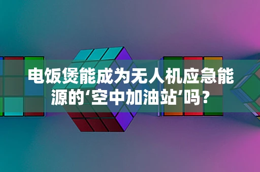 电饭煲能成为无人机应急能源的‘空中加油站’吗？