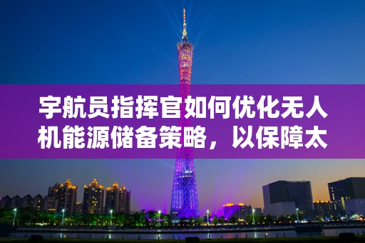 宇航员指挥官如何优化无人机能源储备策略，以保障太空任务的持续运行？