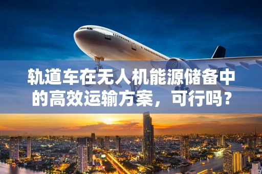 轨道车在无人机能源储备中的高效运输方案，可行吗？