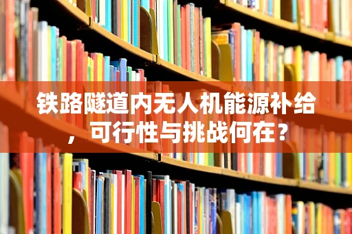 铁路隧道内无人机能源补给，可行性与挑战何在？