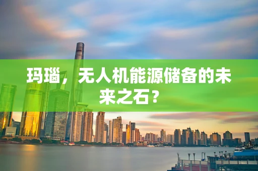 玛瑙，无人机能源储备的未来之石？