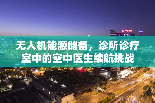 无人机能源储备，诊所诊疗室中的空中医生续航挑战