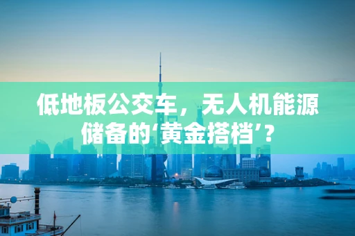 低地板公交车，无人机能源储备的‘黄金搭档’？