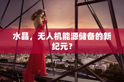 水晶，无人机能源储备的新纪元？