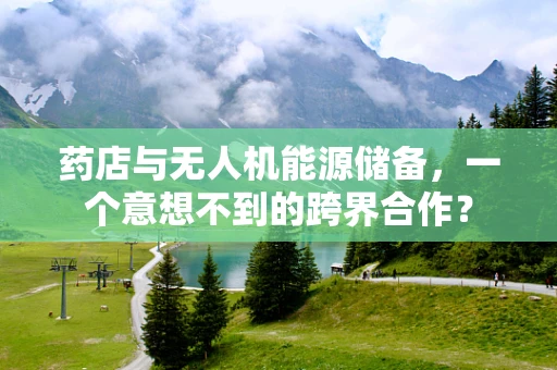 药店与无人机能源储备，一个意想不到的跨界合作？