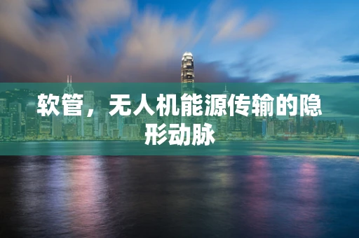 软管，无人机能源传输的隐形动脉