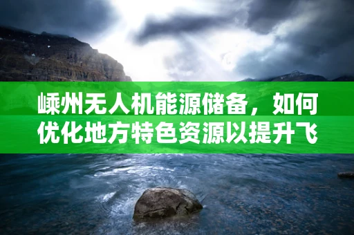 嵊州无人机能源储备，如何优化地方特色资源以提升飞行时长？