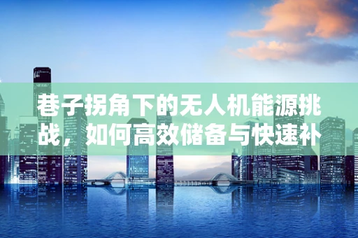 巷子拐角下的无人机能源挑战，如何高效储备与快速补给？