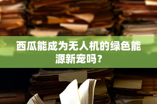 西瓜能成为无人机的绿色能源新宠吗？