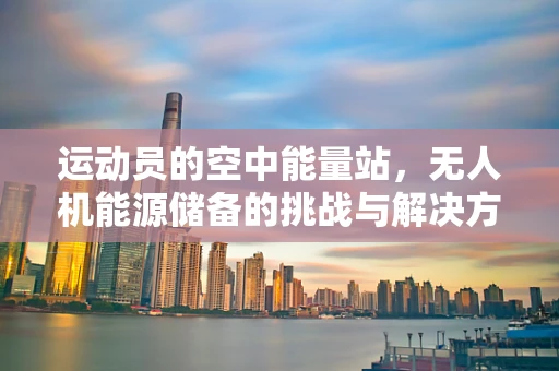 运动员的空中能量站，无人机能源储备的挑战与解决方案