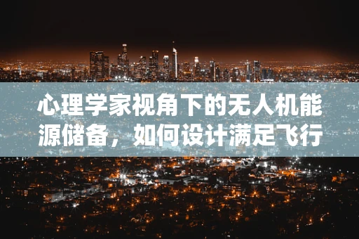 心理学家视角下的无人机能源储备，如何设计满足飞行员心理需求的能源系统？