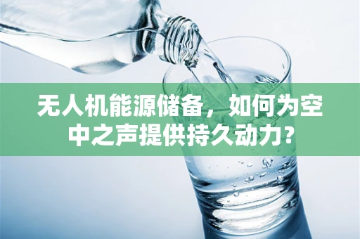 无人机能源储备，如何为空中之声提供持久动力？