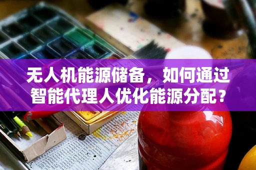 无人机能源储备，如何通过智能代理人优化能源分配？