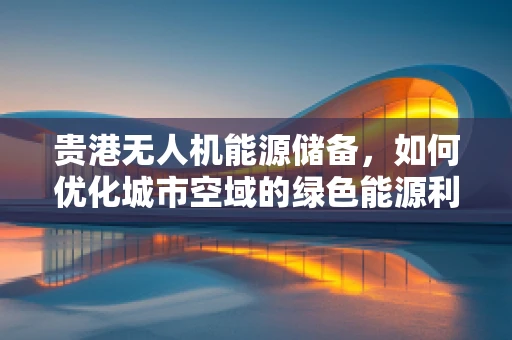 贵港无人机能源储备，如何优化城市空域的绿色能源利用？