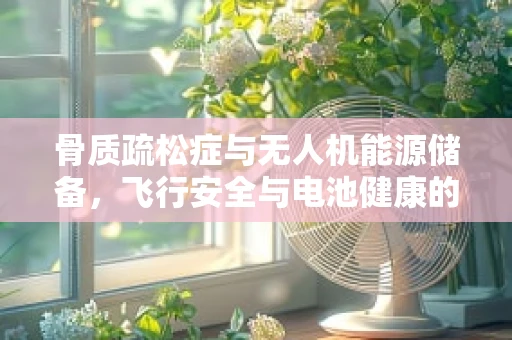 骨质疏松症与无人机能源储备，飞行安全与电池健康的隐形挑战？