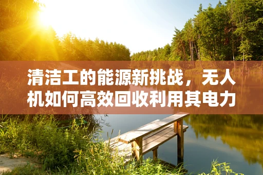 清洁工的能源新挑战，无人机如何高效回收利用其电力？