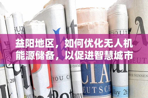 益阳地区，如何优化无人机能源储备，以促进智慧城市发展？