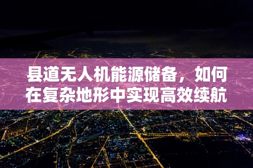 县道无人机能源储备，如何在复杂地形中实现高效续航？
