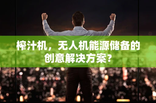 榨汁机，无人机能源储备的创意解决方案？