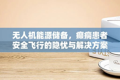 无人机能源储备，癫痫患者安全飞行的隐忧与解决方案？