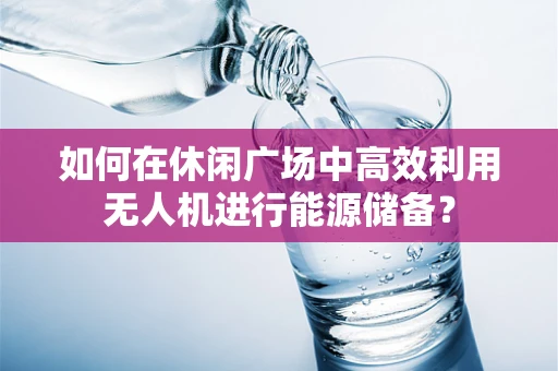 如何在休闲广场中高效利用无人机进行能源储备？