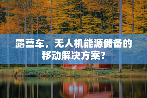 露营车，无人机能源储备的移动解决方案？
