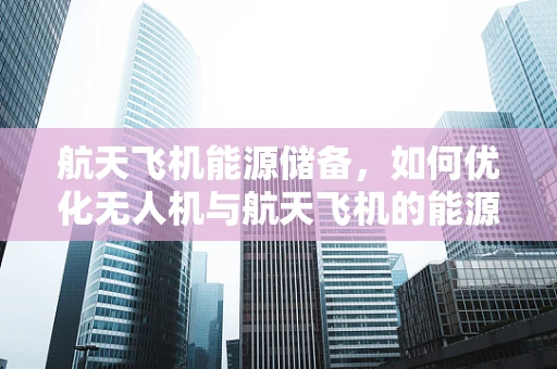 航天飞机能源储备，如何优化无人机与航天飞机的能源兼容性？
