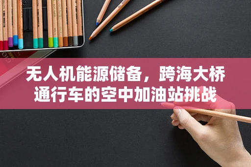 无人机能源储备，跨海大桥通行车的空中加油站挑战