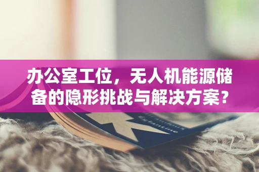 办公室工位，无人机能源储备的隐形挑战与解决方案？