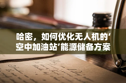 哈密，如何优化无人机的‘空中加油站’能源储备方案？