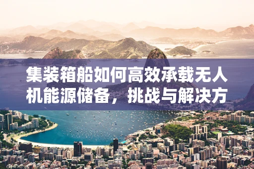 集装箱船如何高效承载无人机能源储备，挑战与解决方案