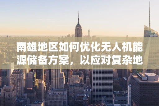 南雄地区如何优化无人机能源储备方案，以应对复杂地形挑战？